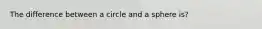 The difference between a circle and a sphere is?