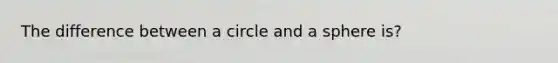 The difference between a circle and a sphere is?