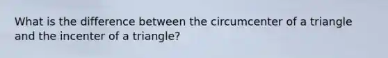 What is the difference between the circumcenter of a triangle and the incenter of a triangle?