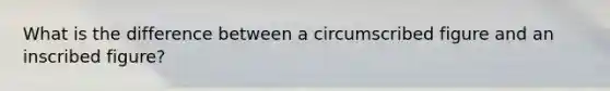 What is the difference between a circumscribed figure and an inscribed figure?