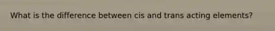 What is the difference between cis and trans acting elements?