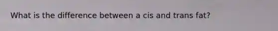 What is the difference between a cis and trans fat?