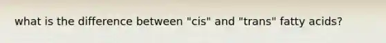 what is the difference between "cis" and "trans" fatty acids?