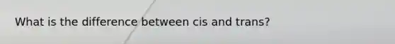 What is the difference between cis and trans?