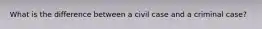 What is the difference between a civil case and a criminal case?