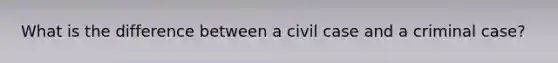 What is the difference between a civil case and a criminal case?