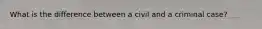 What is the difference between a civil and a criminal case?