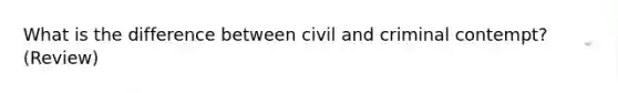 What is the difference between civil and criminal contempt? (Review)