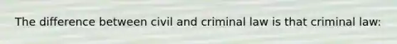 The difference between civil and criminal law is that criminal law: