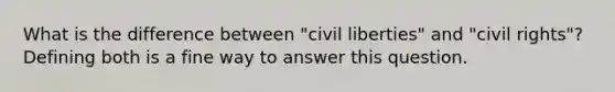 What is the difference between "civil liberties" and "civil rights"? Defining both is a fine way to answer this question.