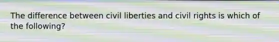 The difference between civil liberties and civil rights is which of the following?