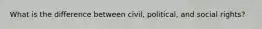 What is the difference between civil, political, and social rights?