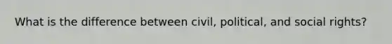 What is the difference between civil, political, and social rights?