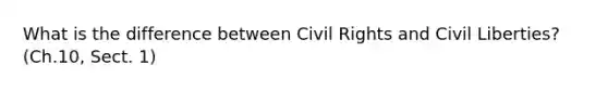 What is the difference between Civil Rights and Civil Liberties? (Ch.10, Sect. 1)