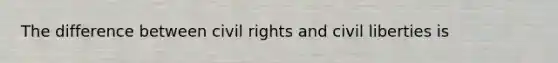 The difference between civil rights and civil liberties is