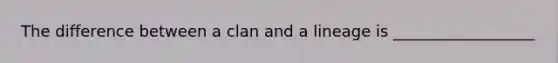The difference between a clan and a lineage is __________________