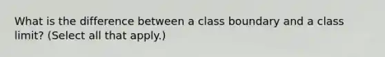 What is the difference between a class boundary and a class limit? (Select all that apply.)