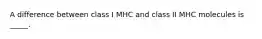 A difference between class I MHC and class II MHC molecules is _____.