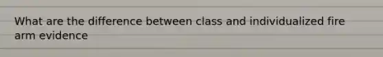 What are the difference between class and individualized fire arm evidence