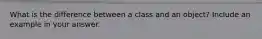 What is the difference between a class and an object? Include an example in your answer.