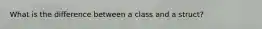 What is the difference between a class and a struct?