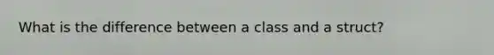 What is the difference between a class and a struct?