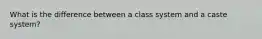 What is the difference between a class system and a caste system?