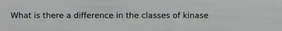 What is there a difference in the classes of kinase