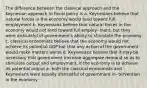 The difference between the classical approach and the Keynesian approach to fiscal policy is a. Keynesians believe that natural forces in the economy would tend toward full employment b. Keynesians believe that natural forces in the economy would not tend toward full employ- ment, but they were distrustful of government's ability to stimulate the economy c. classical economists believe that the economy would not achieve its potential GDP but that any action of the government would make matters worse d. Keynesians believe that it may be necessary that government increase aggregate demand so as to stimulate output and employment, if the economy is to achieve its potential output e. both the classical economists and Keynesians were equally distrustful of government in- tervention in the economy