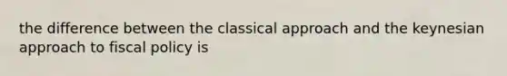 the difference between the classical approach and the keynesian approach to fiscal policy is