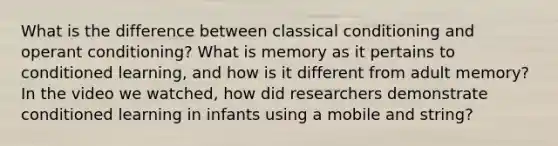 What is the difference between classical conditioning and operant conditioning? What is memory as it pertains to conditioned learning, and how is it different from adult memory? In the video we watched, how did researchers demonstrate conditioned learning in infants using a mobile and string?