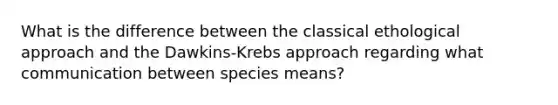 What is the difference between the classical ethological approach and the Dawkins-Krebs approach regarding what communication between species means?