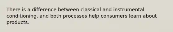 There is a difference between classical and instrumental conditioning, and both processes help consumers learn about products.