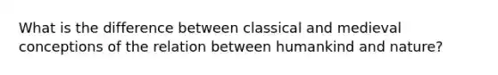 What is the difference between classical and medieval conceptions of the relation between humankind and nature?
