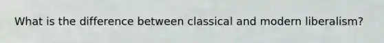 What is the difference between classical and modern liberalism?