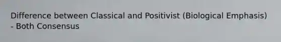 Difference between Classical and Positivist (Biological Emphasis) - Both Consensus