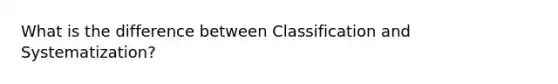 What is the difference between Classification and Systematization?