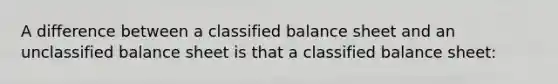 A difference between a classified balance sheet and an unclassified balance sheet is that a classified balance sheet: