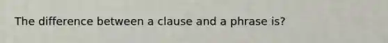 The difference between a clause and a phrase is?