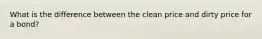 What is the difference between the clean price and dirty price for a bond?