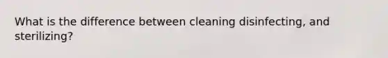 What is the difference between cleaning disinfecting, and sterilizing?