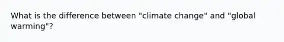 What is the difference between "climate change" and "global warming"?