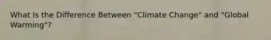 What Is the Difference Between "Climate Change" and "Global Warming"?