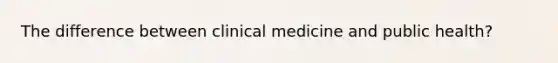 The difference between clinical medicine and public health?