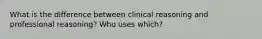 What is the difference between clinical reasoning and professional reasoning? Who uses which?