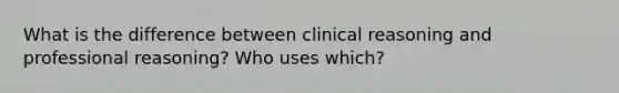 What is the difference between clinical reasoning and professional reasoning? Who uses which?