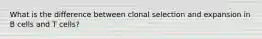 What is the difference between clonal selection and expansion in B cells and T cells?