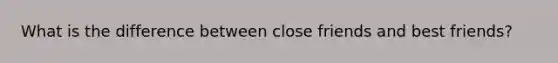 What is the difference between close friends and best friends?