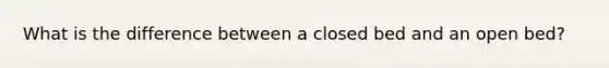 What is the difference between a closed bed and an open bed?