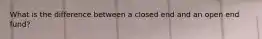 What is the difference between a closed end and an open end fund?